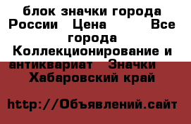 блок значки города России › Цена ­ 300 - Все города Коллекционирование и антиквариат » Значки   . Хабаровский край